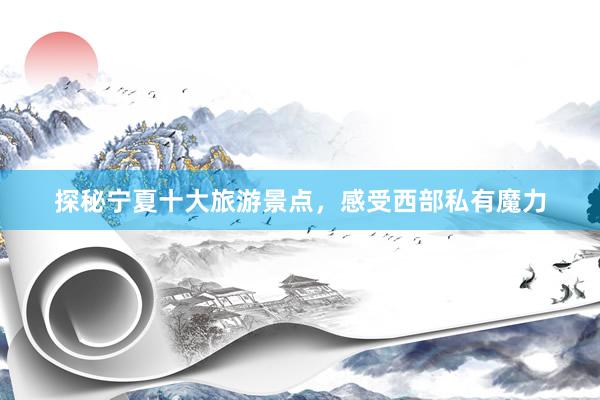 探秘宁夏十大旅游景点，感受西部私有魔力