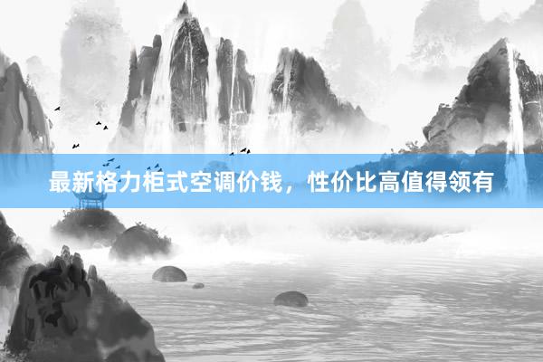 最新格力柜式空调价钱，性价比高值得领有