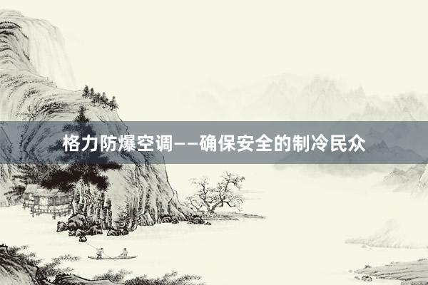 格力防爆空调——确保安全的制冷民众