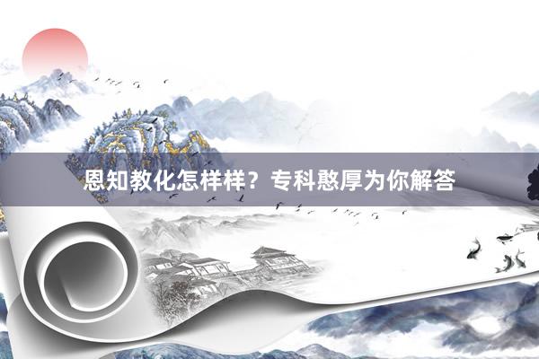 恩知教化怎样样？专科憨厚为你解答
