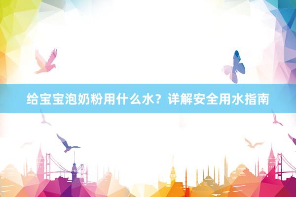 给宝宝泡奶粉用什么水？详解安全用水指南