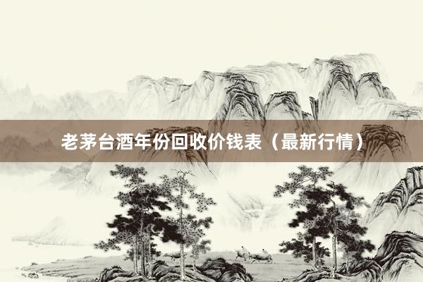老茅台酒年份回收价钱表（最新行情）