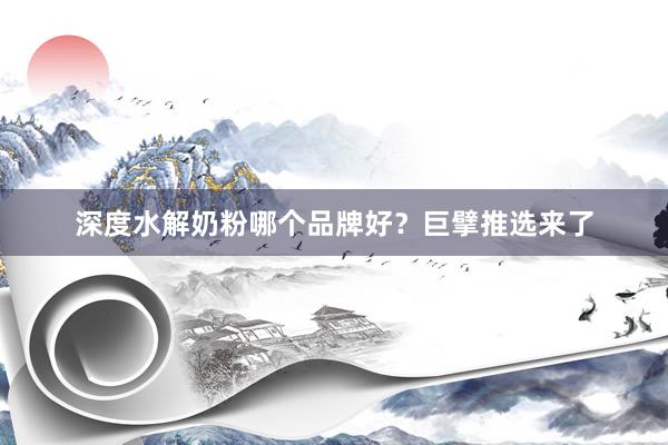 深度水解奶粉哪个品牌好？巨擘推选来了