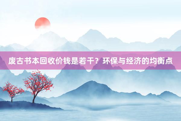 废古书本回收价钱是若干？环保与经济的均衡点