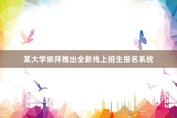 某大学崇拜推出全新线上招生报名系统