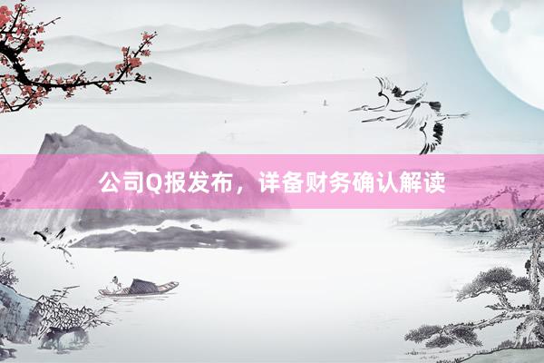 公司Q报发布，详备财务确认解读