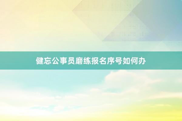健忘公事员磨练报名序号如何办