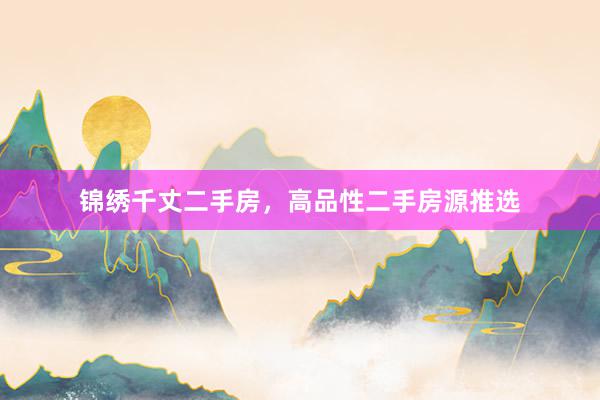 锦绣千丈二手房，高品性二手房源推选