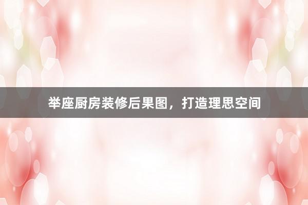 举座厨房装修后果图，打造理思空间