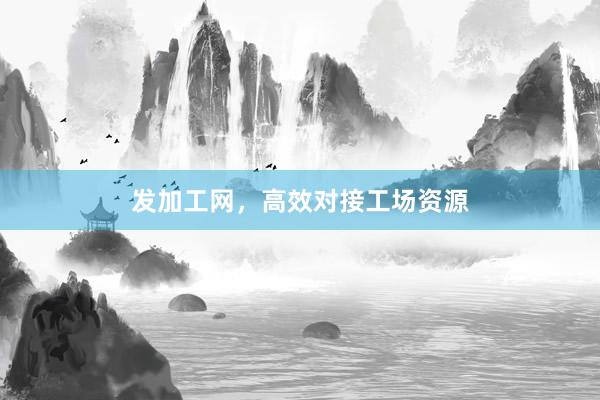 发加工网，高效对接工场资源