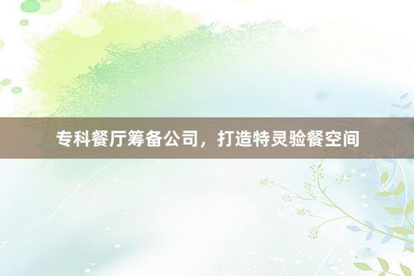 专科餐厅筹备公司，打造特灵验餐空间