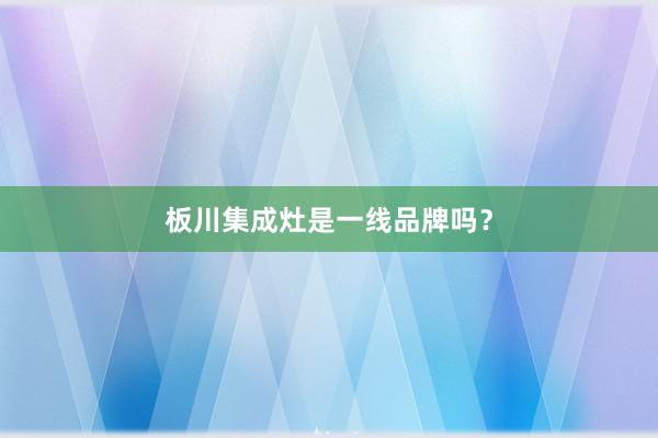 板川集成灶是一线品牌吗？
