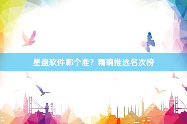 星盘软件哪个准？精确推选名次榜