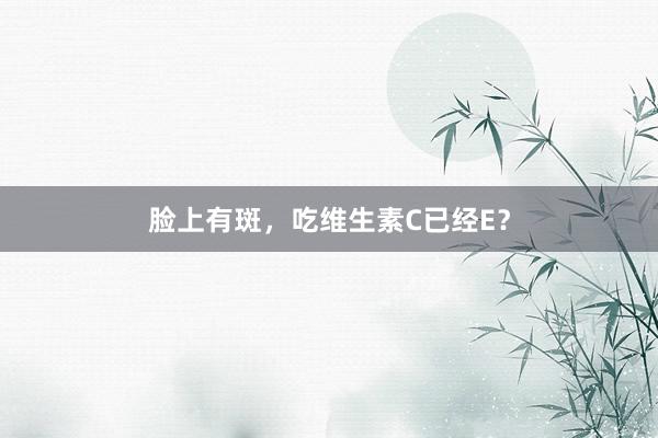脸上有斑，吃维生素C已经E？