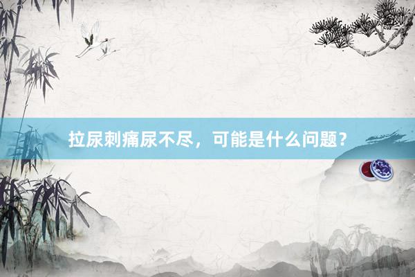 拉尿刺痛尿不尽，可能是什么问题？