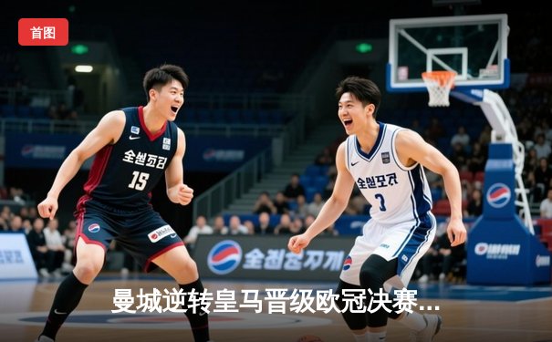 曼城逆转皇马晋级欧冠决赛 德布劳内传射建功