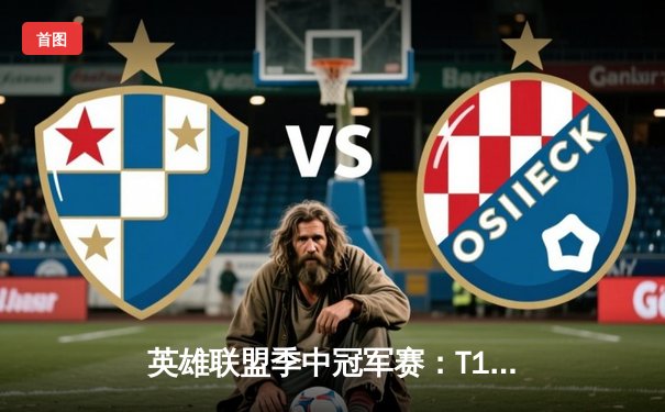 英雄联盟季中冠军赛：T1鏖战五局力克GEN，Faker沙皇绝境翻盘锁定决赛席位