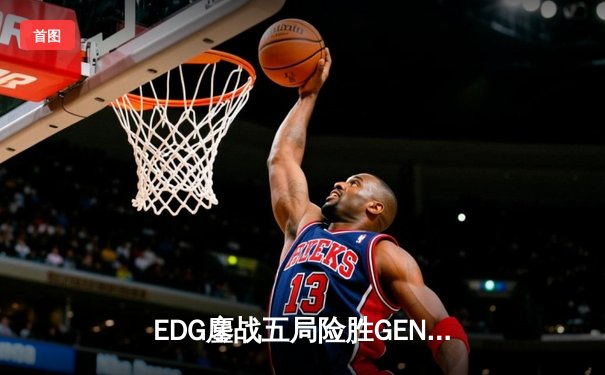 EDG鏖战五局险胜GEN，中国战队率先挺进英雄联盟全球总决赛四强