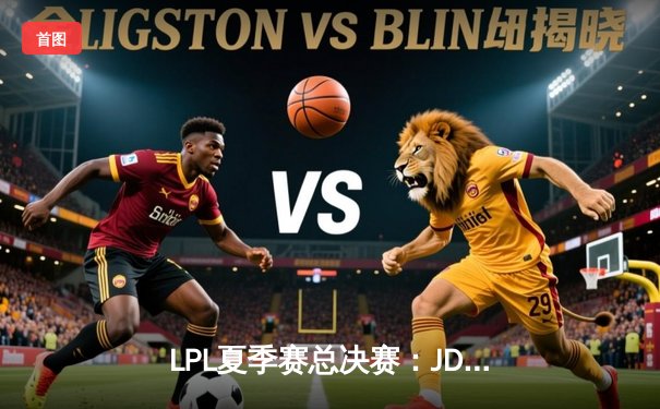 LPL夏季赛总决赛：JD Gaming力克Top Esports，成功卫冕冠军宝座