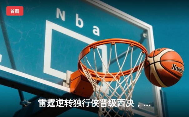 雷霆逆转独行侠晋级西决，亚历山大34分率队完成17分大逆转