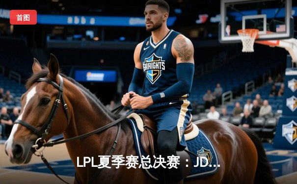 LPL夏季赛总决赛：JD Gaming力克Top Esports，成功卫冕冠军