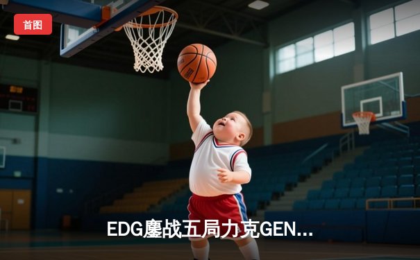EDG鏖战五局力克GEN，挺进英雄联盟全球总决赛四强