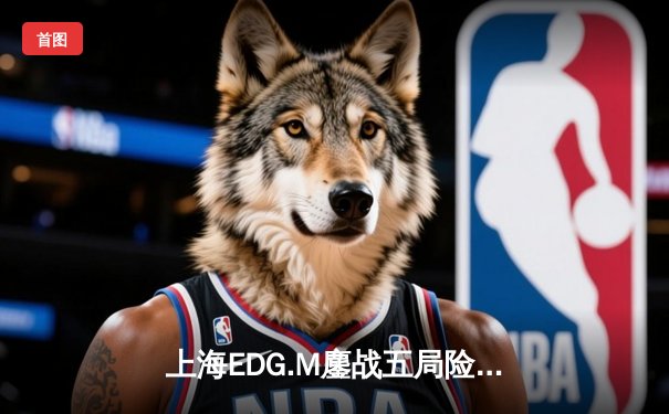 上海EDG.M鏖战五局险胜北京WB，花海澜关键抢龙锁定胜局