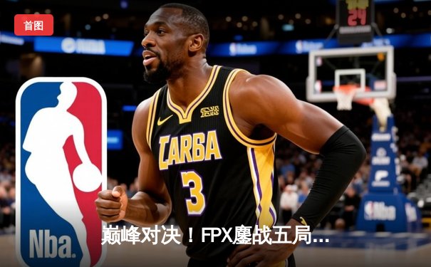 巅峰对决！FPX鏖战五局力克EDG，卫冕LPL夏季赛冠军