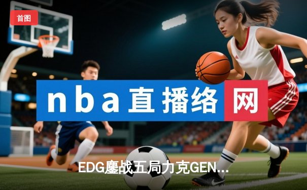EDG鏖战五局力克GEN，昂首挺进英雄联盟全球总决赛四强