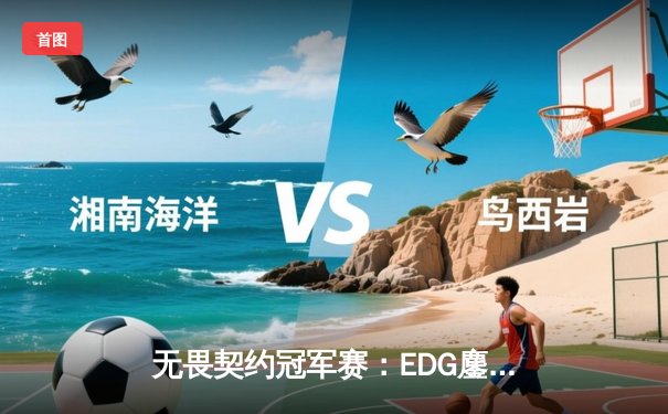 无畏契约冠军赛：EDG鏖战五局惜败PRX，亚洲电竞崛起引发全球瞩目