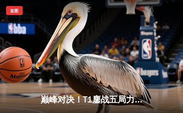 巅峰对决！T1鏖战五局力克GEN，Faker沙皇关键推助队挺进LCK决赛