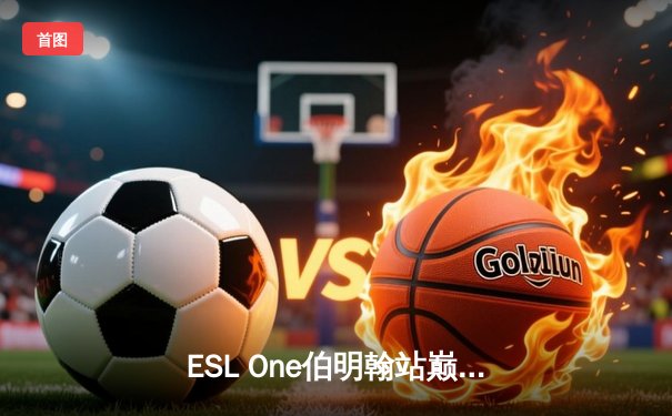 ESL One伯明翰站巅峰对决：XG战队鏖战五局力克Falcons，中国DOTA再夺国际桂冠