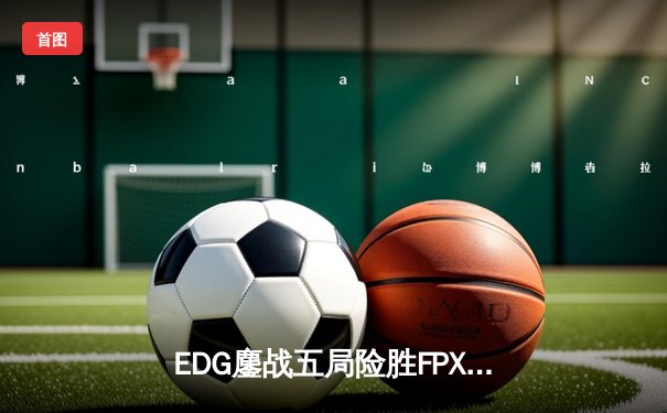 EDG鏖战五局险胜FPX，Viper厄斐琉斯惊天五杀锁定季后赛四强