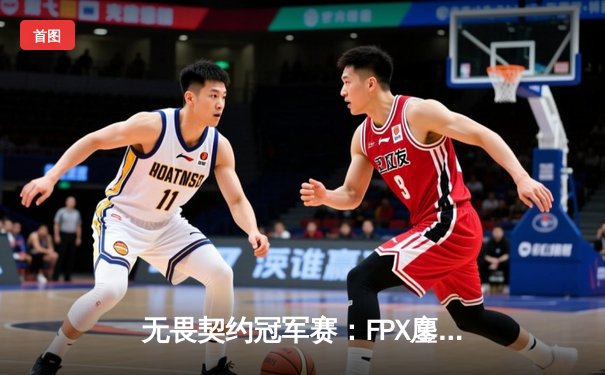 无畏契约冠军赛：FPX鏖战五局力克GEN夺冠，ZHOU成史上首位中国FMVP