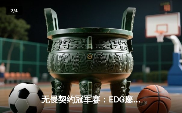 无畏契约冠军赛：EDG鏖战五局力克GEN，中国战队首进全球四强创历史 - 2
