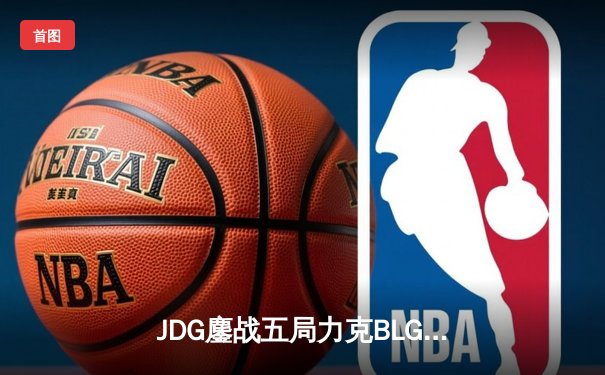 JDG鏖战五局力克BLG，369纳尔天神下凡锁定LPL春决冠军