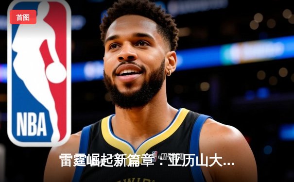 雷霆崛起新篇章：亚历山大42分率队加时逆转独行侠，系列赛悬念重生