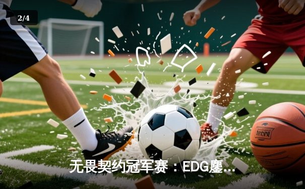 无畏契约冠军赛：EDG鏖战五局力挫GEN，亚洲电竞迎来历史性突破 - 2
