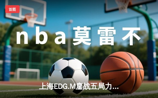 上海EDG.M鏖战五局力克北京WB，坦然关羽关键团战奠定胜局