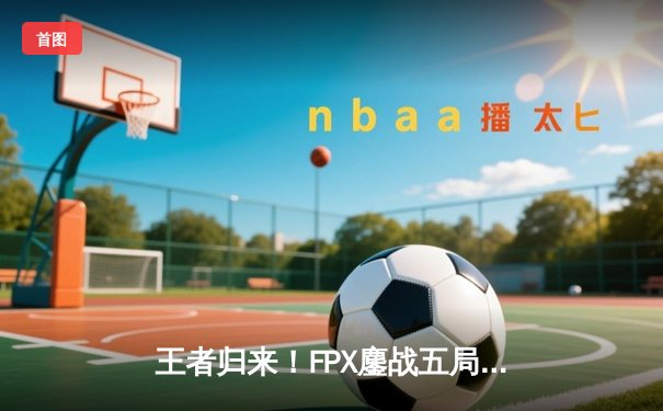 王者归来！FPX鏖战五局力克EDG，夺得LPL夏季赛总冠军
