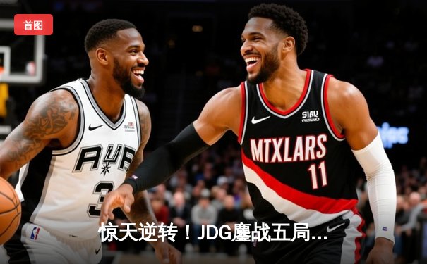 惊天逆转！JDG鏖战五局力克T1，369神兵天降锁定LPL春季赛冠军