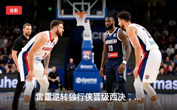 雷霆逆转独行侠晋级西决，亚历山大36分率队完成17分大逆转