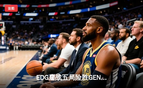 EDG鏖战五局险胜GEN，Viper超神厄斐琉斯挺进全球总决赛四强